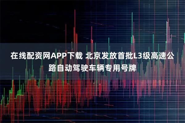 在线配资网APP下载 北京发放首批L3级高速公路自动驾驶车辆专用号牌