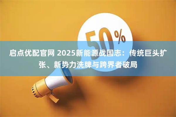 启点优配官网 2025新能源战国志：传统巨头扩张、新势力洗牌与跨界者破局