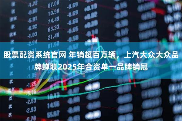股票配资系统官网 年销超百万辆，上汽大众大众品牌蝉联2025年合资单一品牌销冠