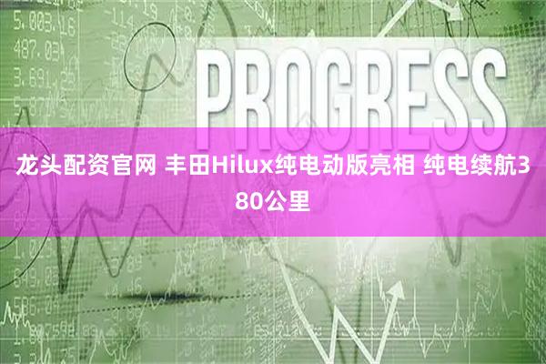 龙头配资官网 丰田Hilux纯电动版亮相 纯电续航380公里