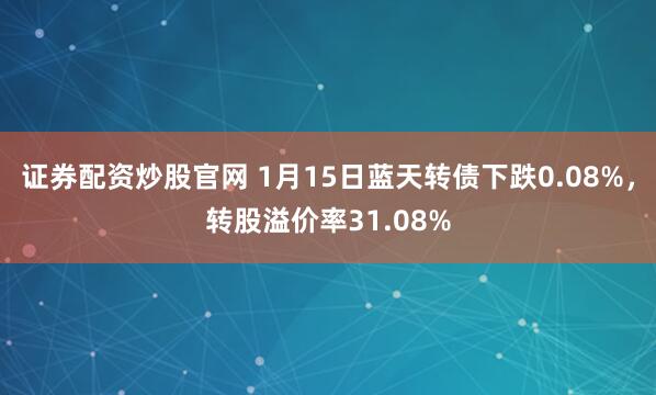证券配资炒股官网 1月15日蓝天转债下跌0.08%，转股溢价率31.08%