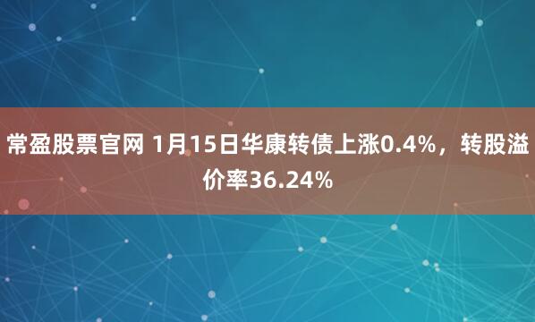 常盈股票官网 1月15日华康转债上涨0.4%，转股溢价率36.24%
