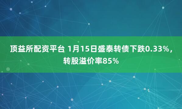 顶益所配资平台 1月15日盛泰转债下跌0.33%，转股溢价率85%