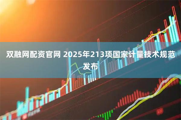 双融网配资官网 2025年213项国家计量技术规范发布