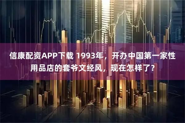 信康配资APP下载 1993年，开办中国第一家性用品店的套爷文经风，现在怎样了？