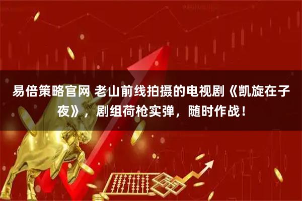 易倍策略官网 老山前线拍摄的电视剧《凯旋在子夜》，剧组荷枪实弹，随时作战！
