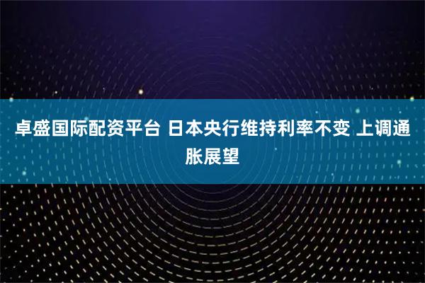 卓盛国际配资平台 日本央行维持利率不变 上调通胀展望