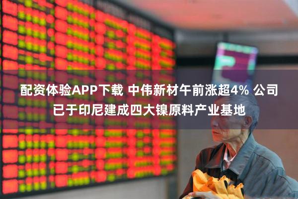 配资体验APP下载 中伟新材午前涨超4% 公司已于印尼建成四大镍原料产业基地