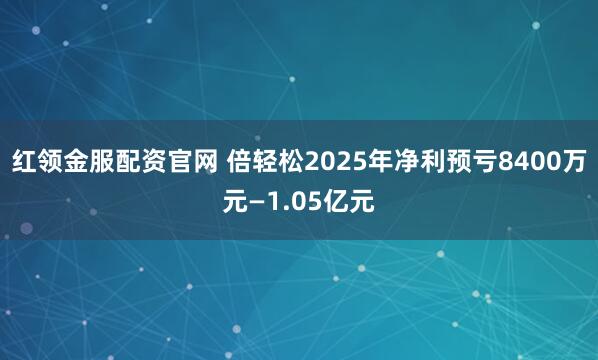 红领金服配资官网 倍轻松2025年净利预亏8400万元—1.05亿元