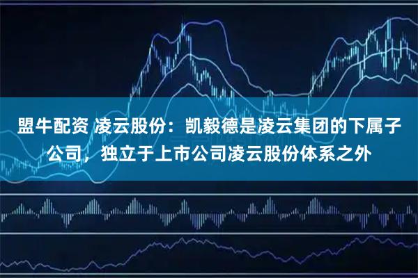 盟牛配资 凌云股份：凯毅德是凌云集团的下属子公司，独立于上市公司凌云股份体系之外