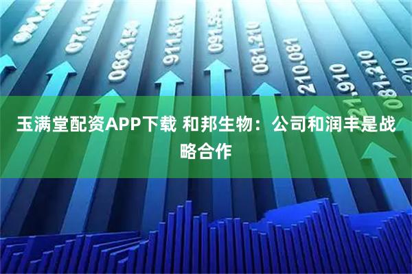 玉满堂配资APP下载 和邦生物：公司和润丰是战略合作