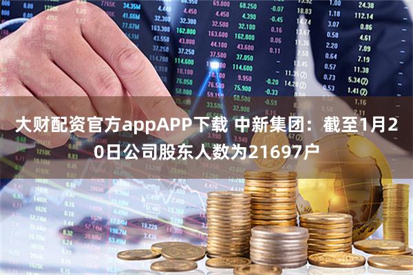 大财配资官方appAPP下载 中新集团：截至1月20日公司股东人数为21697户