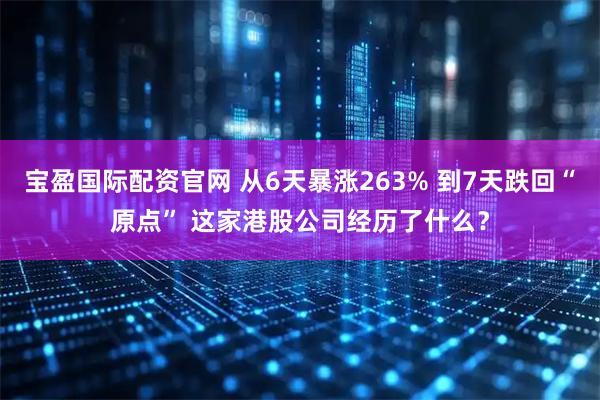 宝盈国际配资官网 从6天暴涨263% 到7天跌回“原点” 这家港股公司经历了什么？