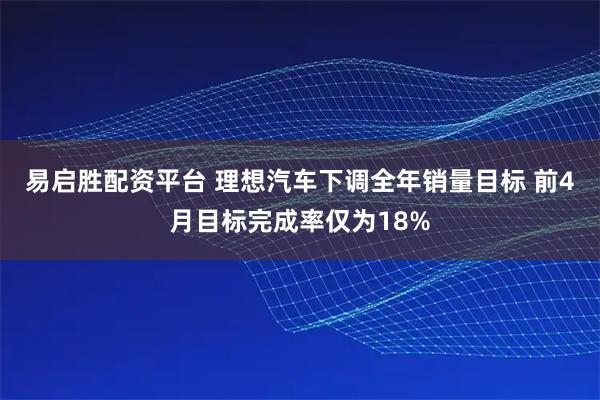 易启胜配资平台 理想汽车下调全年销量目标 前4月目标完成率仅为18%