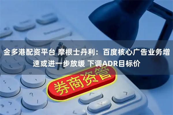 金多港配资平台 摩根士丹利：百度核心广告业务增速或进一步放缓 下调ADR目标价