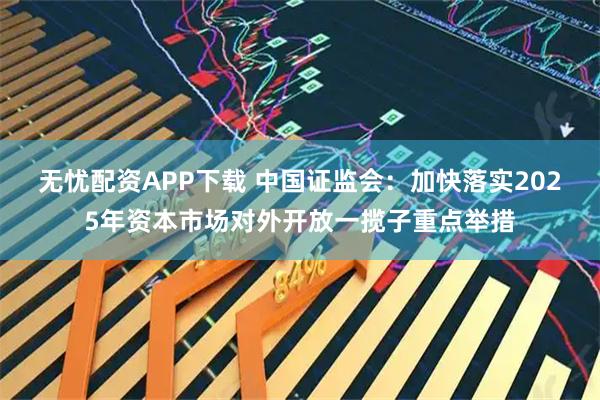 无忧配资APP下载 中国证监会：加快落实2025年资本市场对外开放一揽子重点举措