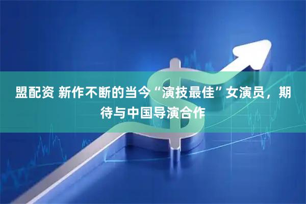 盟配资 新作不断的当今“演技最佳”女演员，期待与中国导演合作
