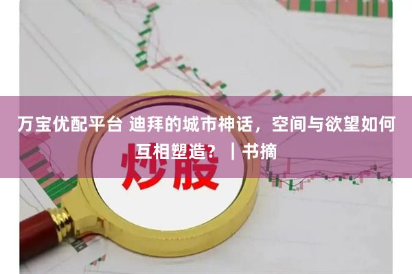 万宝优配平台 迪拜的城市神话，空间与欲望如何互相塑造？｜书摘