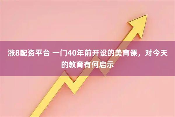 涨8配资平台 一门40年前开设的美育课，对今天的教育有何启示