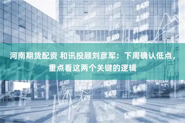 河南期货配资 和讯投顾刘彦军：下周确认低点，重点看这两个关键的逻辑
