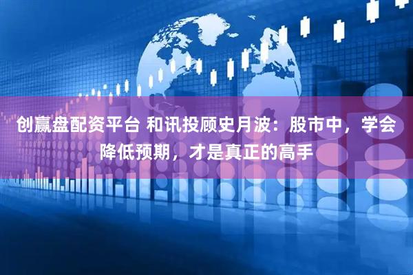 创赢盘配资平台 和讯投顾史月波：股市中，学会降低预期，才是真正的高手