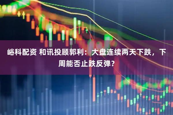 峪科配资 和讯投顾郭利：大盘连续两天下跌，下周能否止跌反弹？