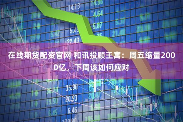 在线期货配资官网 和讯投顾王寓：周五缩量2000亿，下周该如何应对