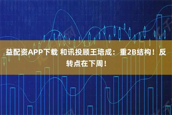 益配资APP下载 和讯投顾王培成：重2B结构！反转点在下周！