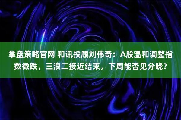 掌盘策略官网 和讯投顾刘伟奇：A股温和调整指数微跌，三浪二接近结束，下周能否见分晓？