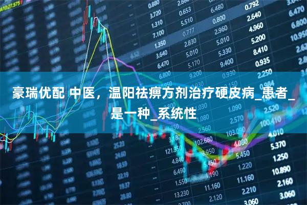 豪瑞优配 中医，温阳祛痹方剂治疗硬皮病_患者_是一种_系统性