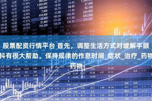 股票配资行情平台 首先，调整生活方式对缓解手颤抖有很大帮助。保持规律的作息时间_症状_治疗_药物