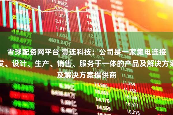 雪球配资网平台 壹连科技：公司是一家集电连接组件研发、设计、生产、销售、服务于一体的产品及解决方案提供商