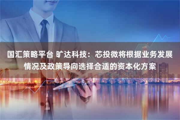 国汇策略平台 旷达科技：芯投微将根据业务发展情况及政策导向选择合适的资本化方案
