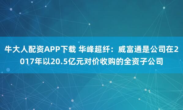牛大人配资APP下载 华峰超纤：威富通是公司在2017年以20.5亿元对价收购的全资子公司