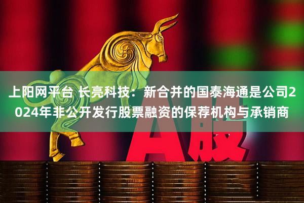 上阳网平台 长亮科技：新合并的国泰海通是公司2024年非公开发行股票融资的保荐机构与承销商