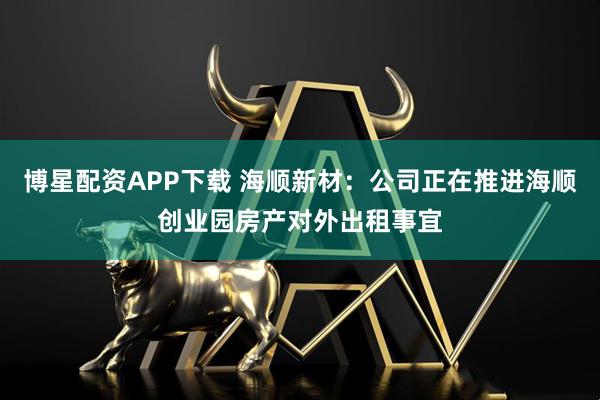 博星配资APP下载 海顺新材：公司正在推进海顺创业园房产对外出租事宜