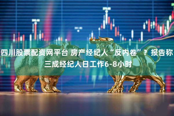 四川股票配资网平台 房产经纪人“反内卷”？报告称 三成经纪人日工作6-8小时