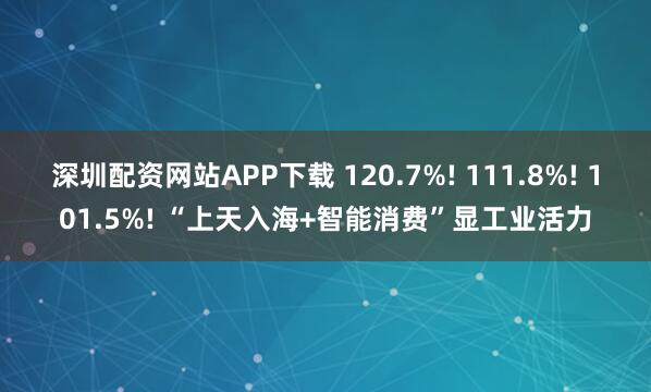 深圳配资网站APP下载 120.7%! 111.8%! 101.5%! “上天入海+智能消费”显工业活力