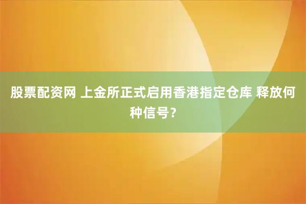 股票配资网 上金所正式启用香港指定仓库 释放何种信号？