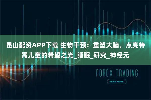 昆山配资APP下载 生物干预：重塑大脑，点亮特需儿童的希望之光_睡眠_研究_神经元