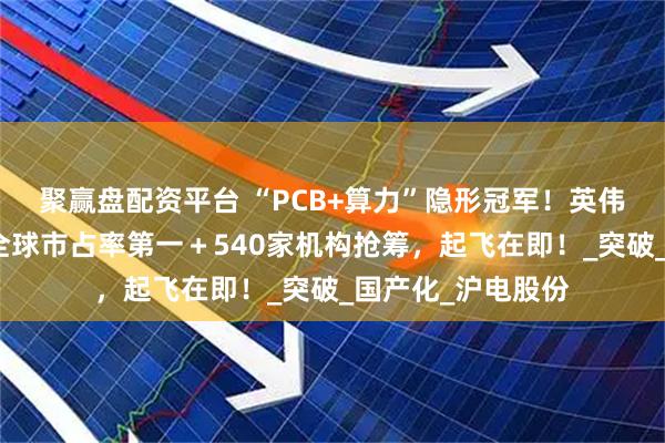 聚赢盘配资平台 “PCB+算力”隐形冠军！英伟达最大供应商＋全球市占率第一＋540家机构抢筹，起飞在即！_突破_国产化_沪电股份