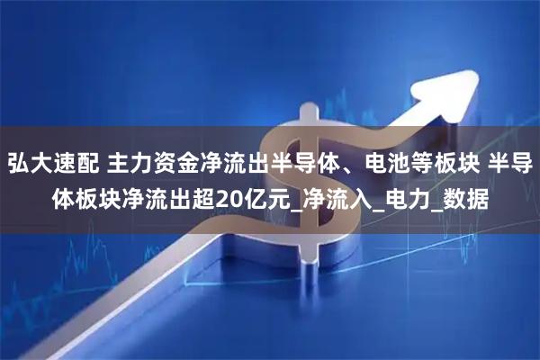 弘大速配 主力资金净流出半导体、电池等板块 半导体板块净流出超20亿元_净流入_电力_数据