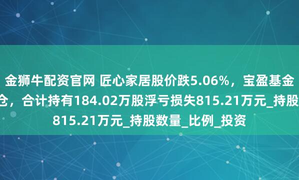 金狮牛配资官网 匠心家居股价跌5.06%，宝盈基金旗下3只基金重仓，合计持有184.02万股浮亏损失815.21万元_持股数量_比例_投资