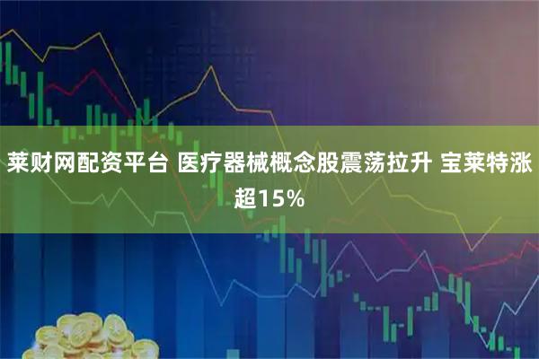 莱财网配资平台 医疗器械概念股震荡拉升 宝莱特涨超15%