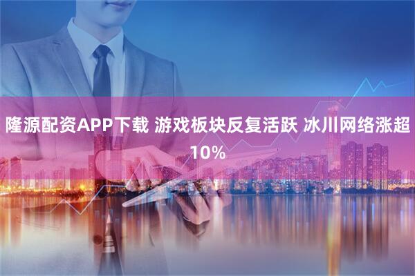隆源配资APP下载 游戏板块反复活跃 冰川网络涨超10%