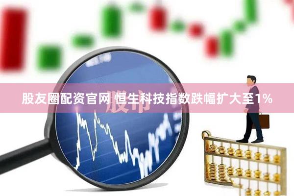 股友圈配资官网 恒生科技指数跌幅扩大至1%