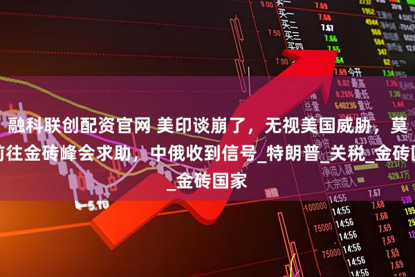 融科联创配资官网 美印谈崩了，无视美国威胁，莫迪前往金砖峰会求助，中俄收到信号_特朗普_关税_金砖国家