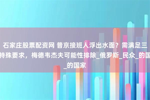 石家庄股票配资网 普京接班人浮出水面？需满足三个特殊要求，梅德韦杰夫可能性排除_俄罗斯_民众_的国家