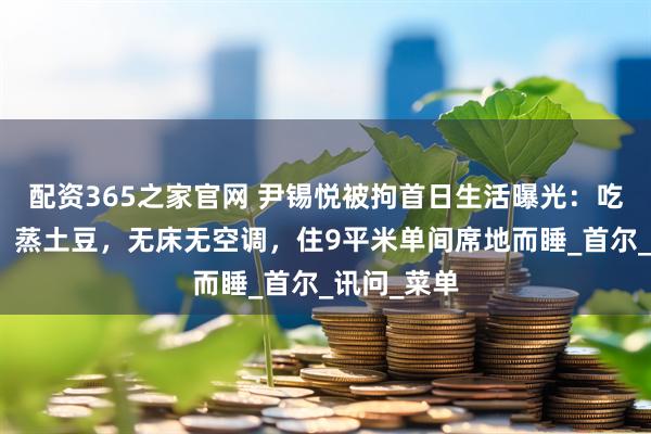 配资365之家官网 尹锡悦被拘首日生活曝光：吃奶酪面包、蒸土豆，无床无空调，住9平米单间席地而睡_首尔_讯问_菜单