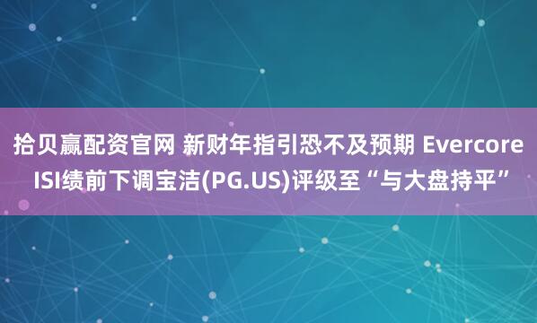 拾贝赢配资官网 新财年指引恐不及预期 Evercore ISI绩前下调宝洁(PG.US)评级至“与大盘持平”